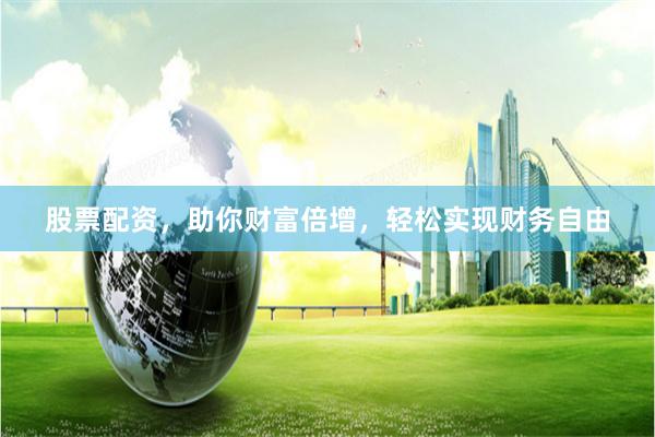 股票配资，助你财富倍增，轻松实现财务自由