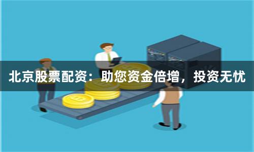 北京股票配资：助您资金倍增，投资无忧