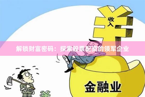解锁财富密码：探索股票配资的领军企业