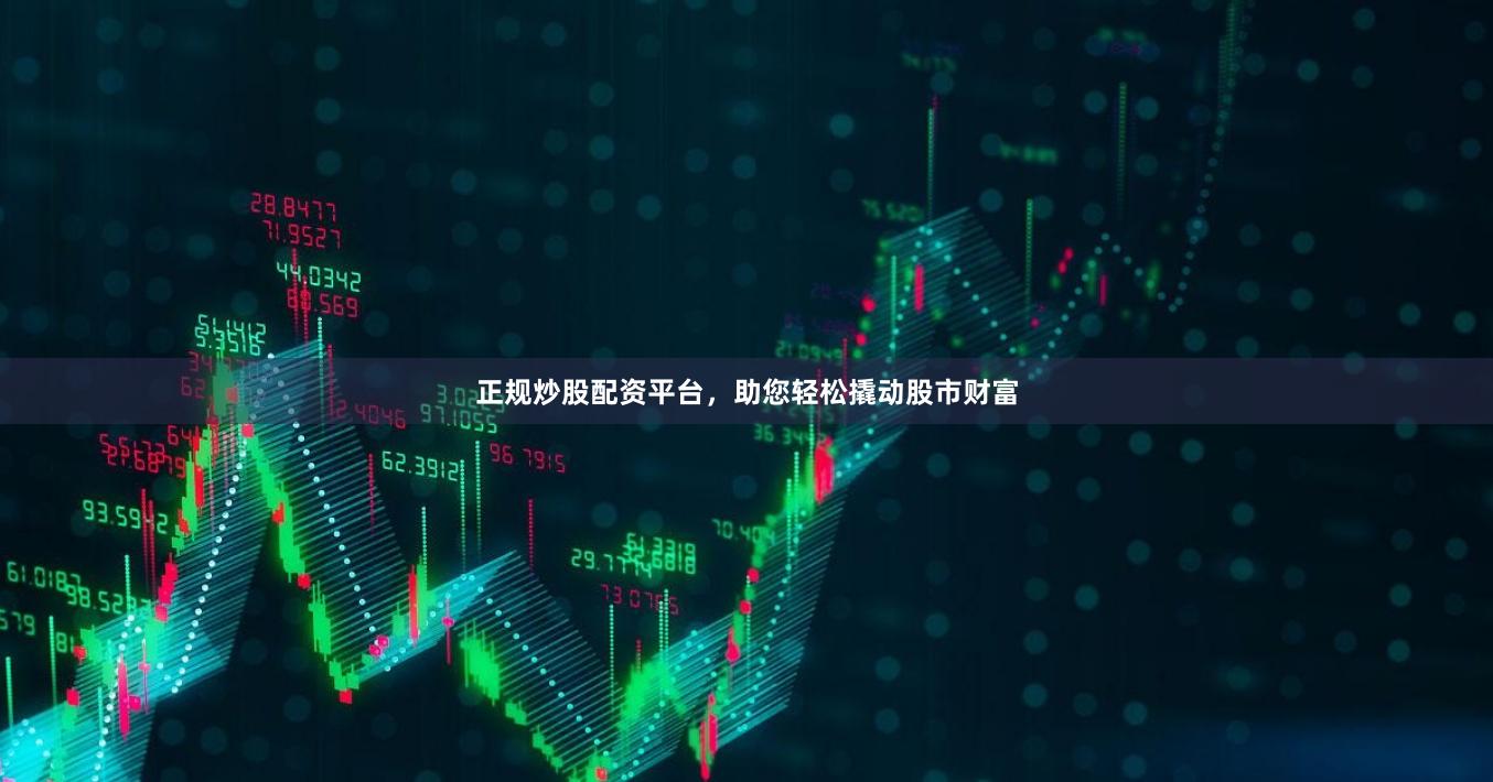 正规炒股配资平台，助您轻松撬动股市财富