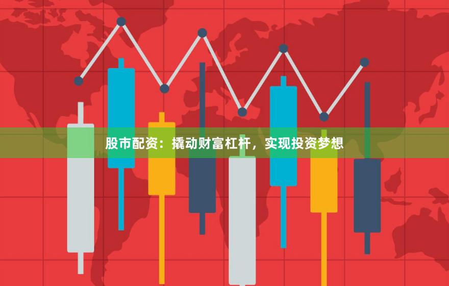 股市配资：撬动财富杠杆，实现投资梦想