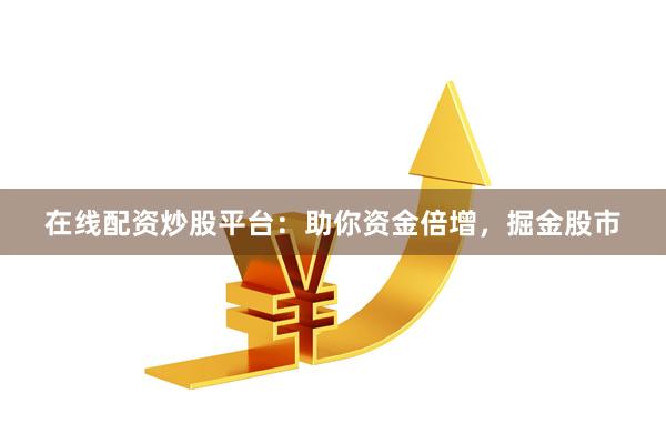 在线配资炒股平台：助你资金倍增，掘金股市