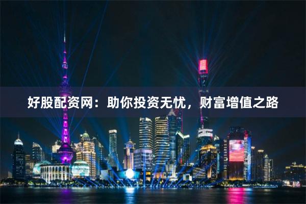 好股配资网：助你投资无忧，财富增值之路