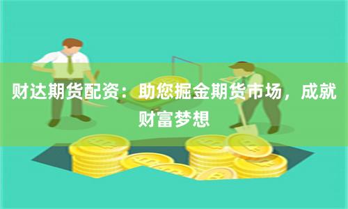 财达期货配资：助您掘金期货市场，成就财富梦想