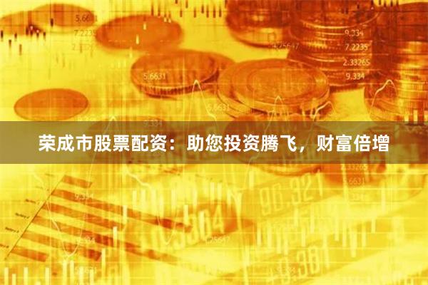 荣成市股票配资：助您投资腾飞，财富倍增