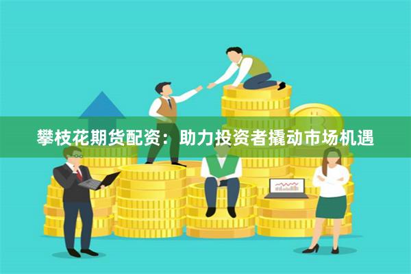 攀枝花期货配资：助力投资者撬动市场机遇