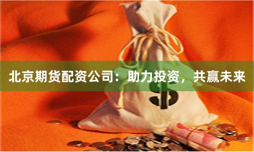北京期货配资公司：助力投资，共赢未来