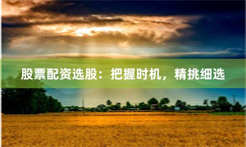 股票配资选股：把握时机，精挑细选