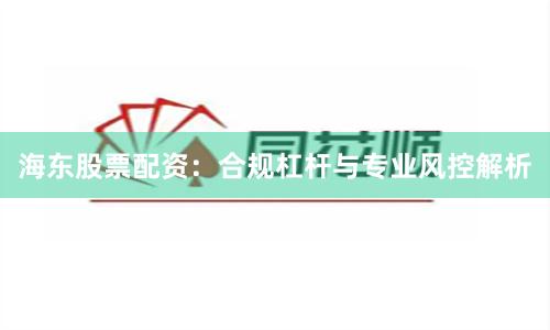 海东股票配资：合规杠杆与专业风控解析