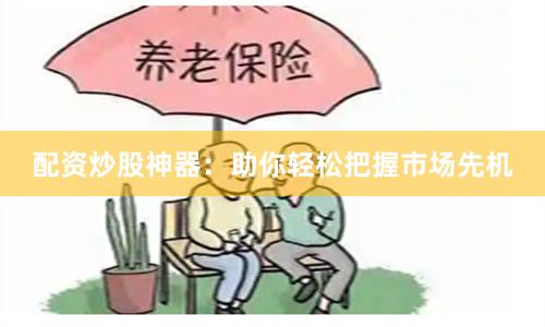 配资炒股神器：助你轻松把握市场先机