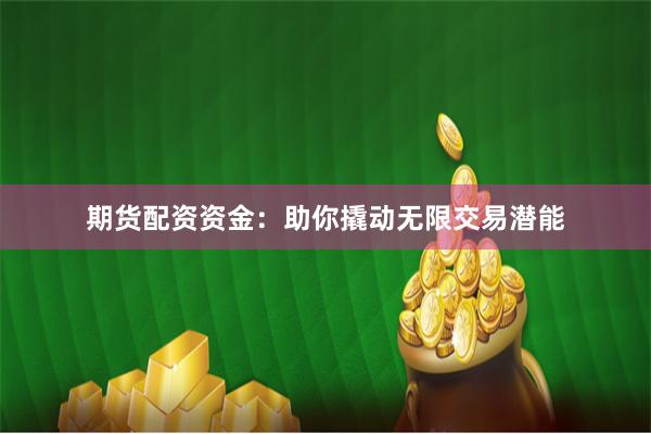 期货配资资金：助你撬动无限交易潜能