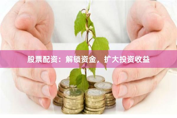 股票配资：解锁资金，扩大投资收益