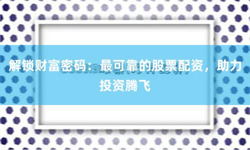 解锁财富密码:最可靠的股票配资,助力投资腾飞