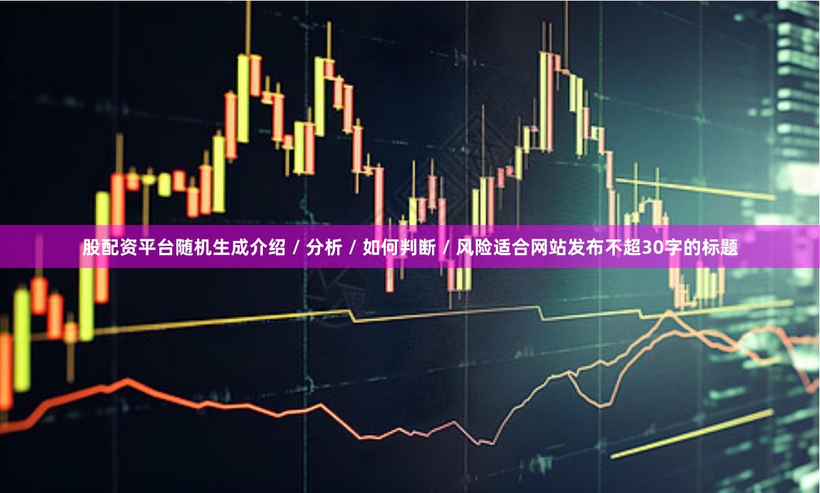 股配资平台随机生成介绍 / 分析 / 如何判断 / 风险适合网站发布不超30字的标题