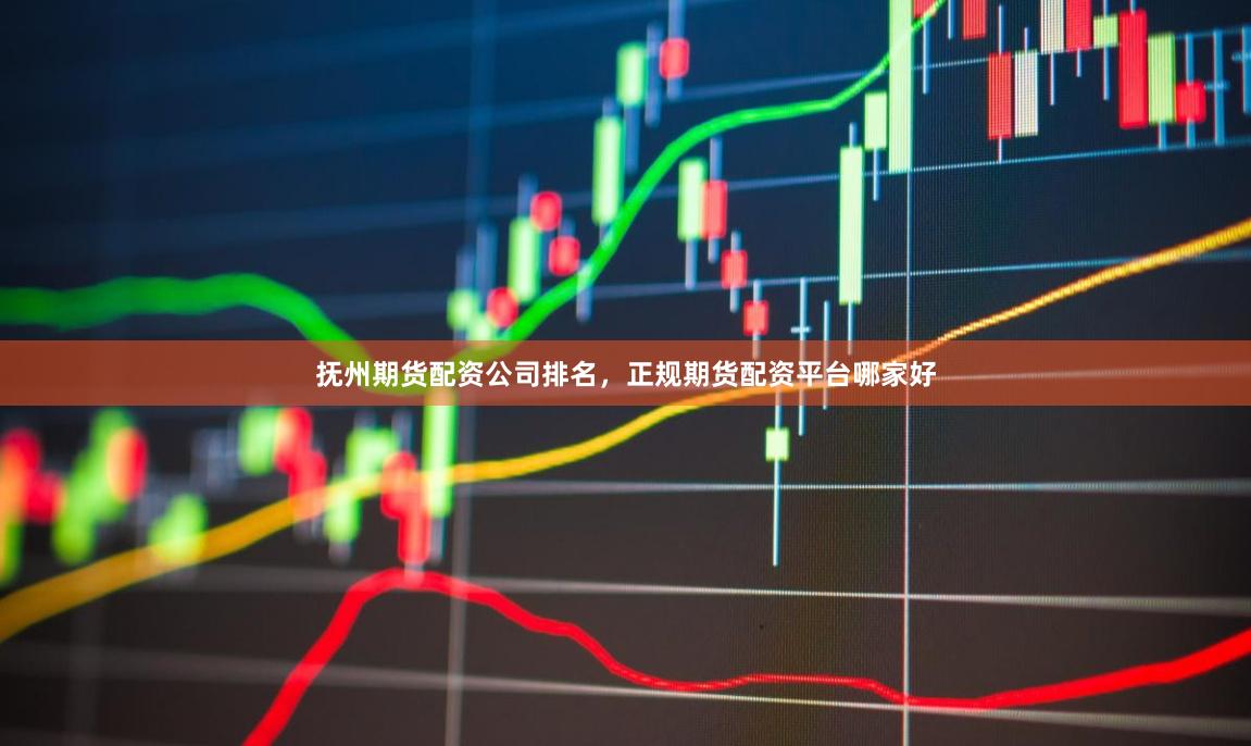 抚州期货配资公司排名，正规期货配资平台哪家好