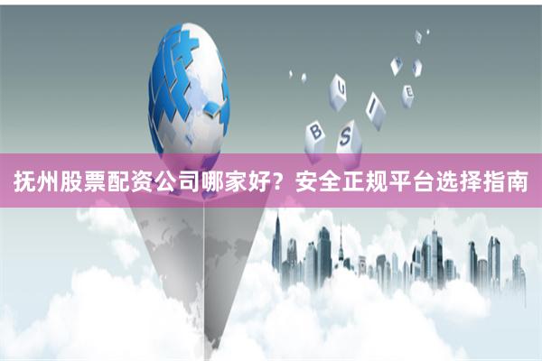 抚州股票配资公司哪家好?安全正规平台选择指南
