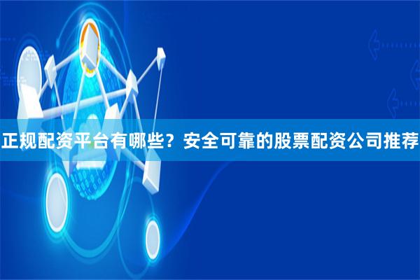 正规配资平台有哪些？安全可靠的股票配资公司推荐