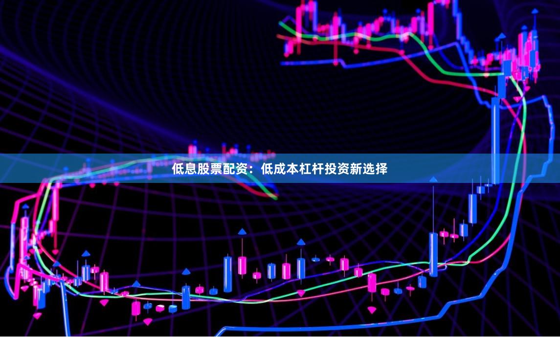低息股票配资：低成本杠杆投资新选择