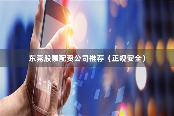 东莞股票配资公司推荐（正规安全）