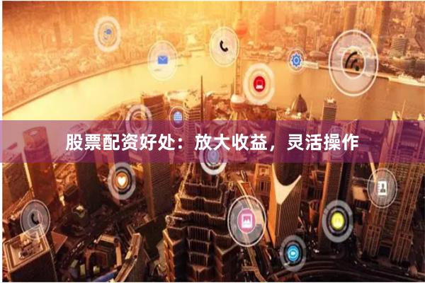 股票配资好处：放大收益，灵活操作