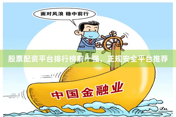 股票配资平台排行榜前十强，正规安全平台推荐