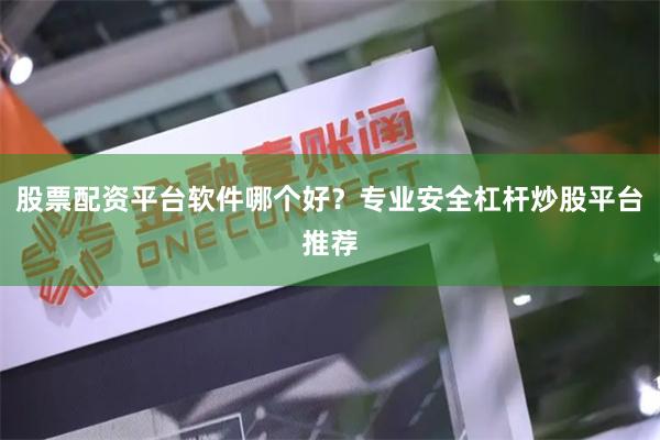 股票配资平台软件哪个好？专业安全杠杆炒股平台推荐