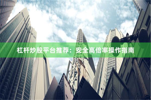 杠杆炒股平台推荐:安全高倍率操作指南