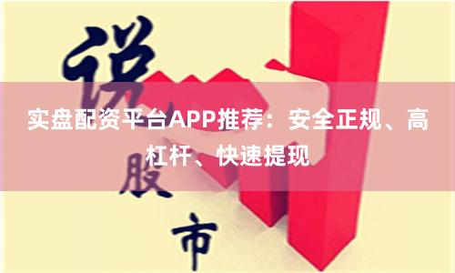实盘配资平台APP推荐：安全正规、高杠杆、快速提现
