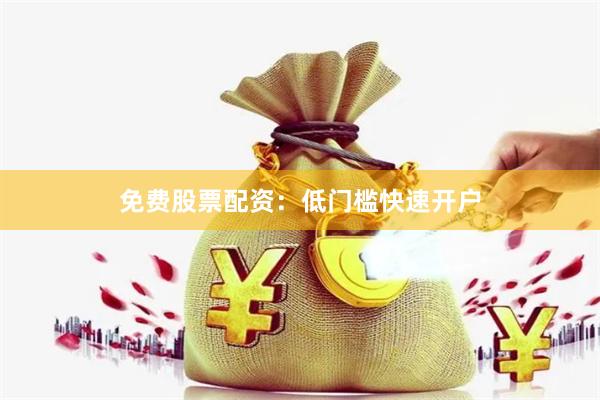 免费股票配资：低门槛快速开户