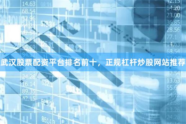 武汉股票配资平台排名前十，正规杠杆炒股网站推荐