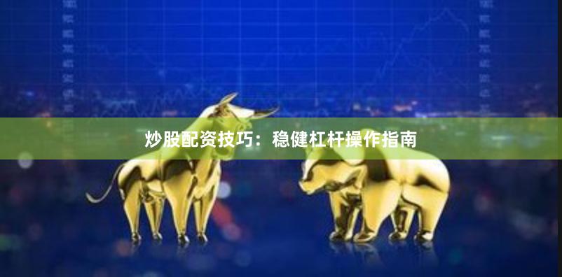 炒股配资技巧：稳健杠杆操作指南
