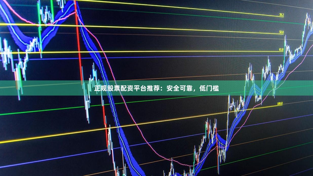 正规股票配资平台推荐：安全可靠，低门槛
