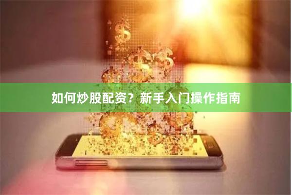 如何炒股配资？新手入门操作指南