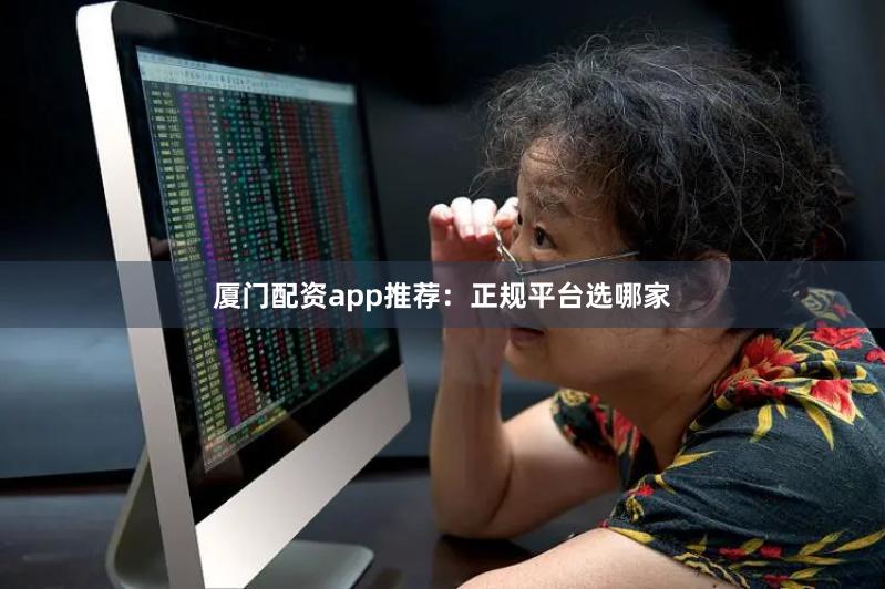 厦门配资app推荐：正规平台选哪家
