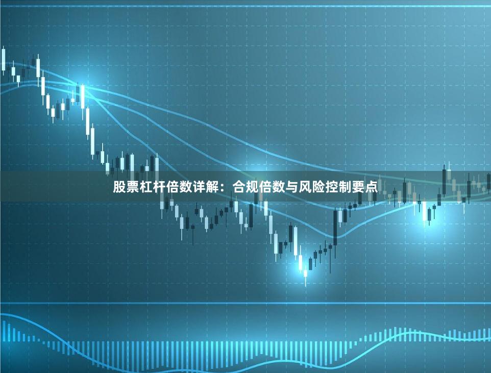 股票杠杆倍数详解：合规倍数与风险控制要点