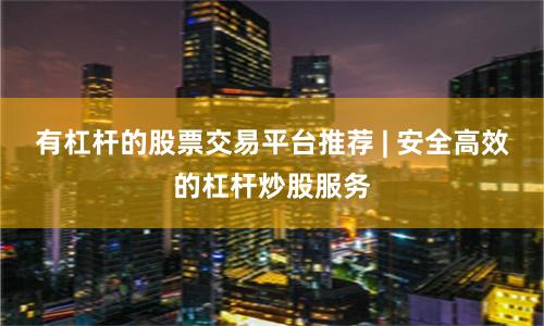 有杠杆的股票交易平台推荐 | 安全高效的杠杆炒股服务