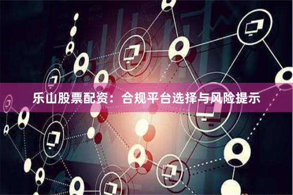 乐山股票配资：合规平台选择与风险提示