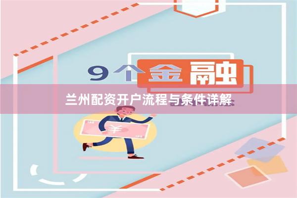 兰州配资开户流程与条件详解