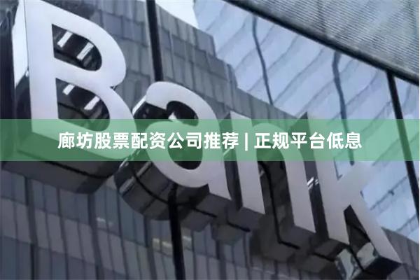 廊坊股票配资公司推荐 | 正规平台低息