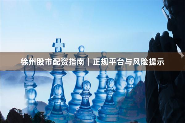 徐州股市配资指南｜正规平台与风险提示