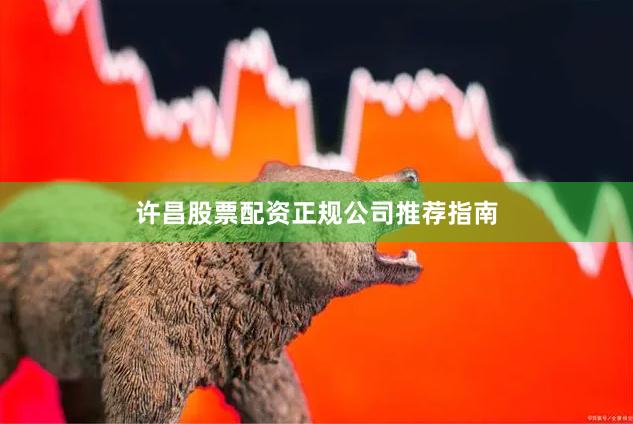 许昌股票配资正规公司推荐指南