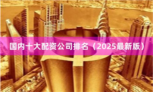 国内十大配资公司排名（2025最新版）