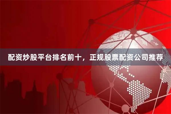 配资炒股平台排名前十，正规股票配资公司推荐