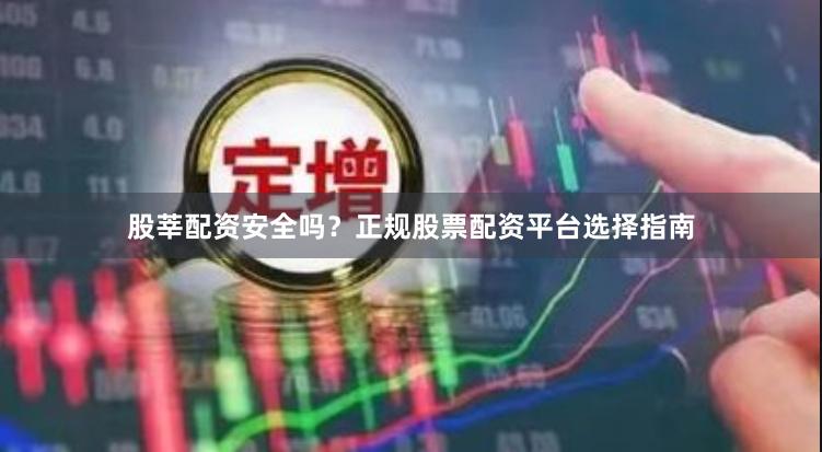 股莘配资安全吗？正规股票配资平台选择指南