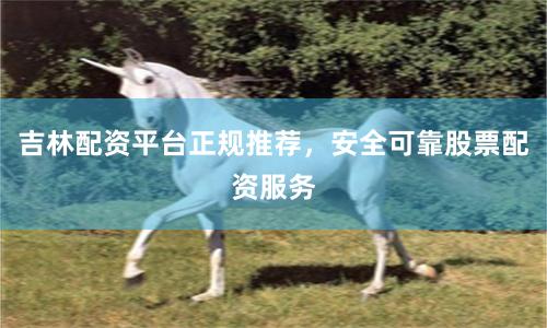 吉林配资平台正规推荐，安全可靠股票配资服务
