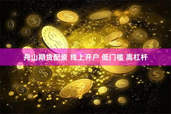 舟山期货配资 线上开户 低门槛 高杠杆