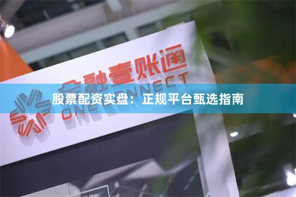 股票配资实盘：正规平台甄选指南