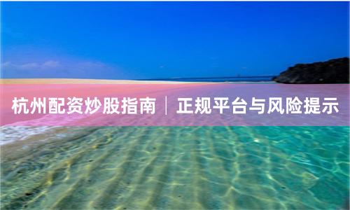 杭州配资炒股指南│正规平台与风险提示