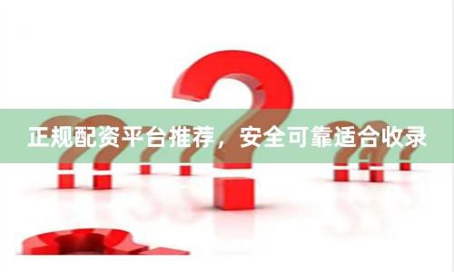 正规配资平台推荐，安全可靠适合收录