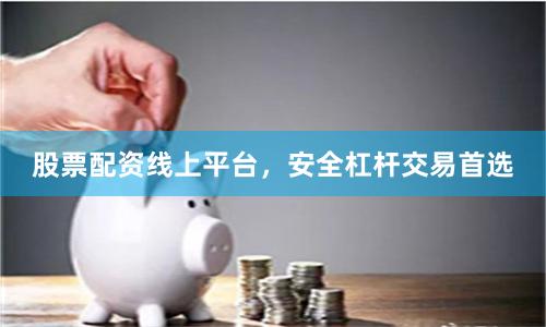 股票配资线上平台，安全杠杆交易首选